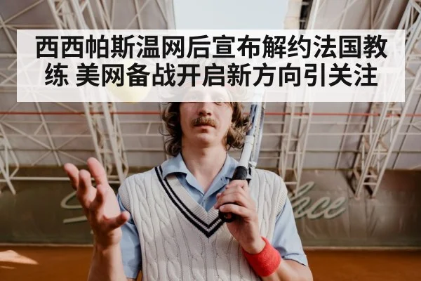 西西帕斯温网后宣布解约法国教练 美网备战开启新方向引关注