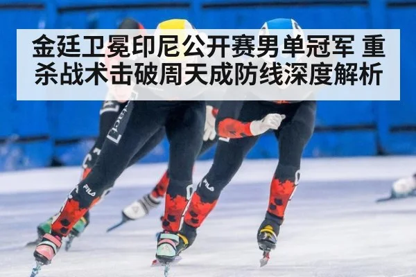 金廷卫冕印尼公开赛男单冠军 重杀战术击破周天成防线深度解析