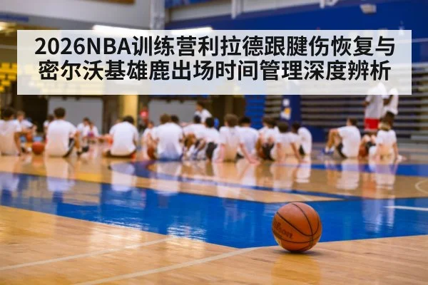 2026NBA训练营利拉德跟腱伤恢复与密尔沃基雄鹿出场时间管理深度辨析